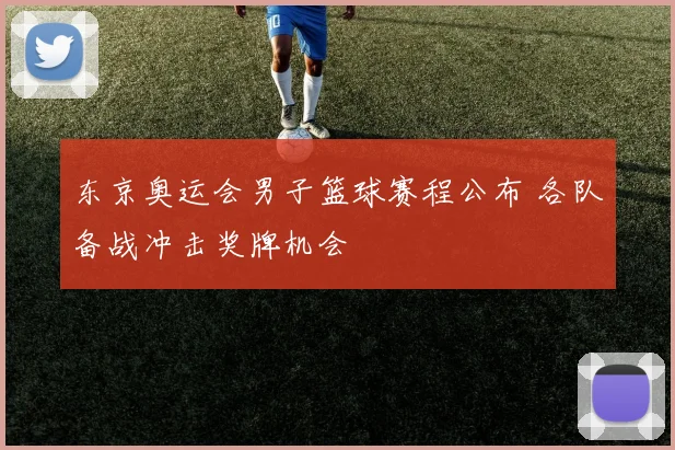 东京奥运会男子篮球赛程公布 各队备战冲击奖牌机会