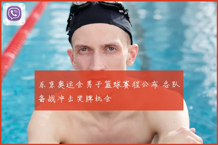 东京奥运会男子篮球赛程公布 各队备战冲击奖牌机会