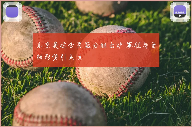 东京奥运会男篮分组出炉 赛程与晋级形势引关注