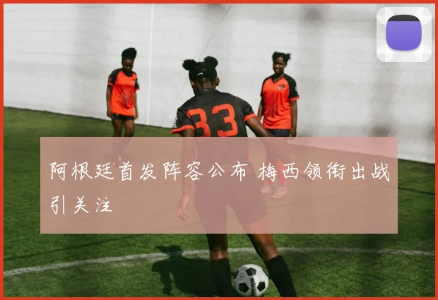 阿根廷首发阵容公布 梅西领衔出战引关注
