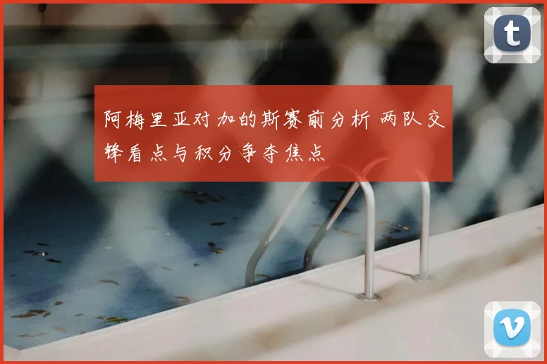阿梅里亚对加的斯赛前分析 两队交锋看点与积分争夺焦点