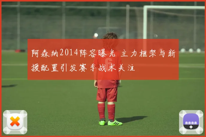 阿森纳2014阵容曝光 主力框架与新援配置引发赛季战术关注