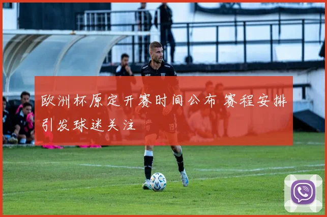 欧洲杯原定开赛时间公布 赛程安排引发球迷关注