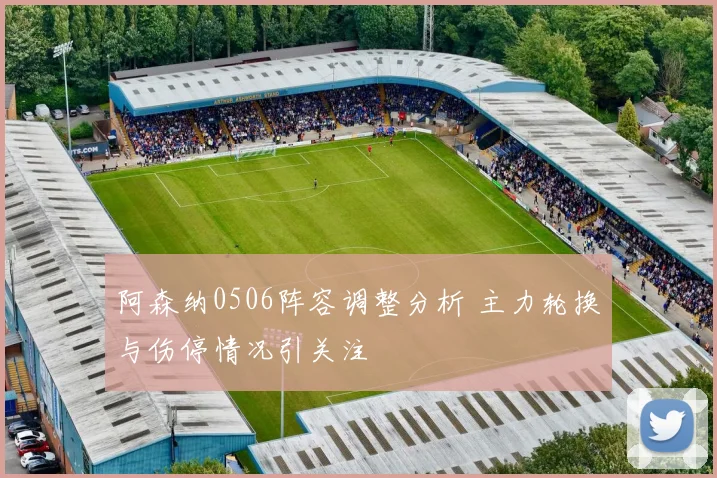 阿森纳0506阵容调整分析 主力轮换与伤停情况引关注