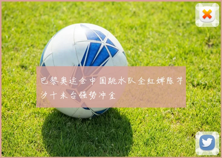 巴黎奥运会中国跳水队全红婵陈芋汐十米台强势冲金